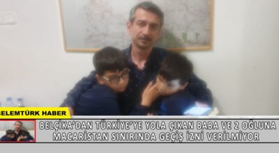Belçika’dan Türkiye’ye yola çıkan  baba ve 2 oğluna Macaristan sınırında geçiş izni verilmiyor.