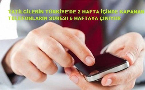 Tatilcilerin  Kapatılan Telefonlarının Süresi 6 Haftaya Çıkıyor