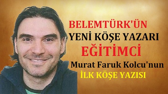 BELEMTÜRK’ÜN YENİ KÖŞE YAZARI, EĞİTİMCİ MURAT FARUK KOLCU’NUN İLK KÖŞE YAZISI