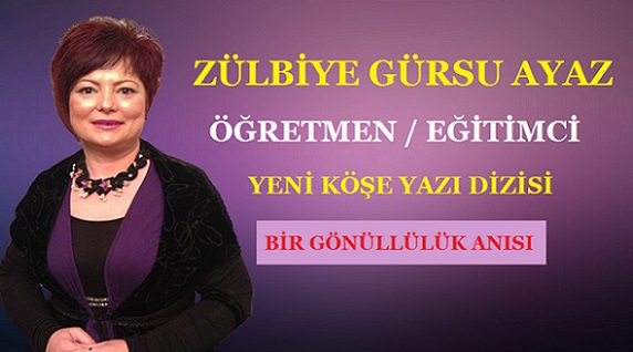 ÖĞRETMEN / EĞİTİMCİ YAZARIMIZ ZÜLBİYE GÜRSU AYAZ’IN YENİ YAZI DİZİSİ – BİR GÖNÜLLÜLÜK ANISI