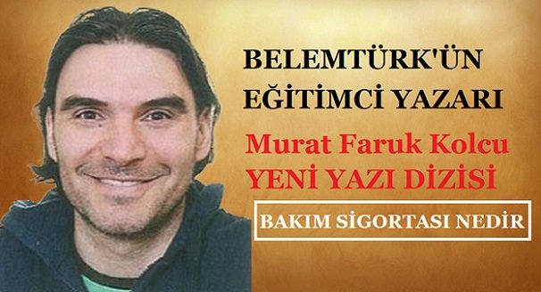 BELEMTÜRK’ÜN EĞİTİMCİ YAZARI MURAT KOLCU’NUN YENİ YAZI DİZİSİ – ”BAKIM SİGORTASI NEDİR ?