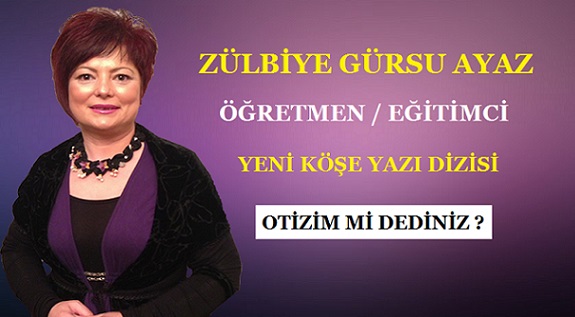 ÖĞRETMEN / EĞİTİMCİ YAZARIMIZ ZÜLBİYE GÜRSU AYAZ’IN YENİ YAZI DİZİSİ – OTİZM Mİ DEDİNİZ?