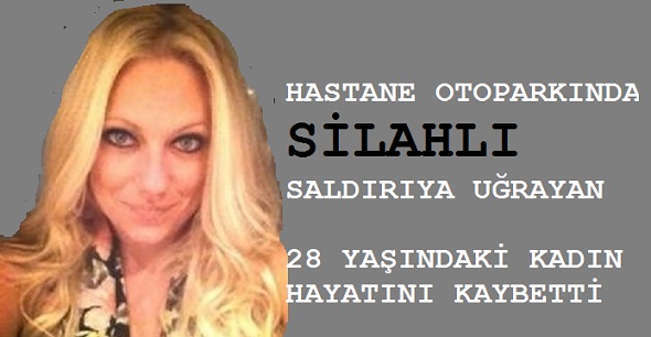 HASTANE OTOPARKINDA SİLAHLI SALDIRIYA UĞRAYAN 28 YAŞINDAKİ GENÇ KADIN HAYATINI KAYBETTİ.