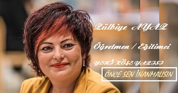 ÖĞRETMEN / EĞİTİMCİ YAZARIMIZ ZÜLBİYE GÜRSU AYAZ’IN YENİ YAZI DİZİSİ ” ÖNCE İNANMALISIN”
