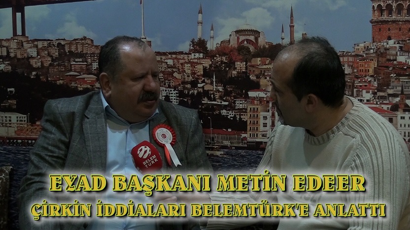 EYAD BAŞKANI METİN EDEER ÇİRKİN İDDİALARI BELEMTÜRK’E ANLATTI