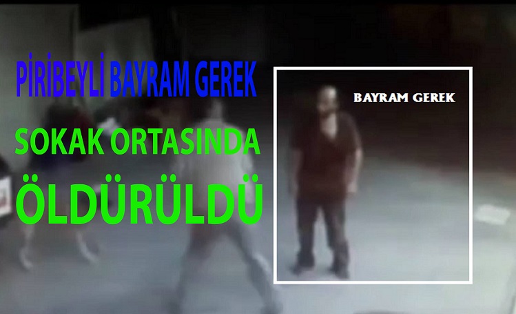 PİRİBEYLİ BAYRAM GEREK SOKAK ORTASINDA ÖLDÜRÜLDÜ !