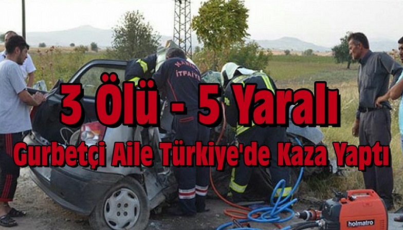GURBETÇİ AİLE TÜRKİYE’DE KAZA YAPTI : 3 ÖLÜ, 5 YARALI