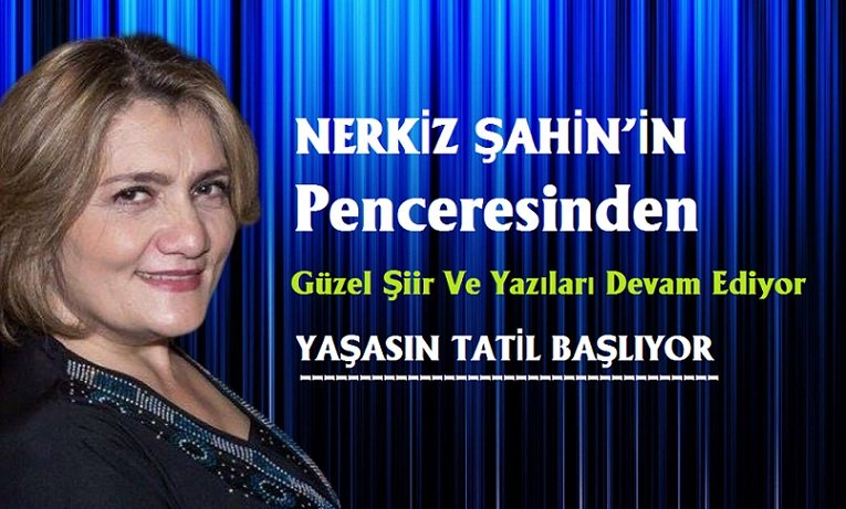 NERKİZ ŞAHİN’İN PENCERESİNDEN ” YAŞASIN TATİL BAŞLIYOR “