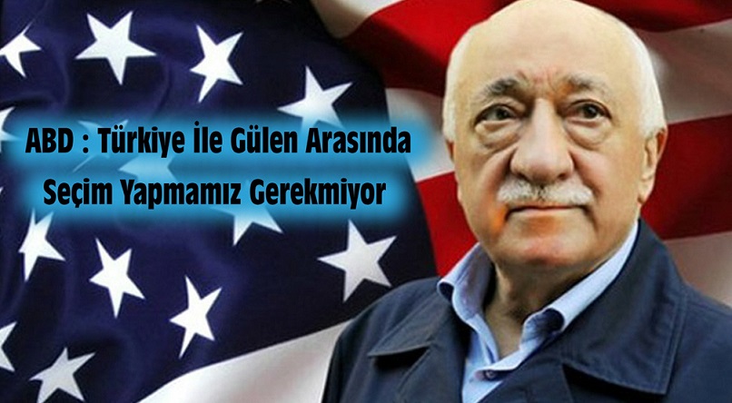 ABD : Türkiye İle Gülen Arasında Seçim Yapmamız Gerekmiyor!