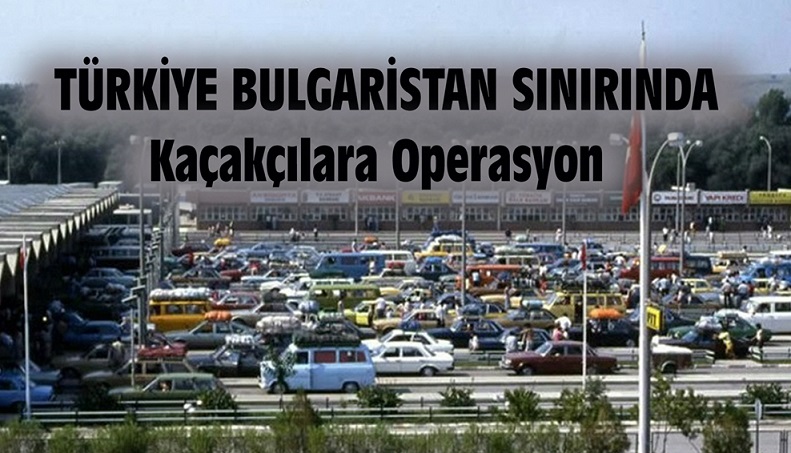 TÜRKİYE BULGARİSTAN SINIRINDA KAÇAKÇILARA OPERASYON