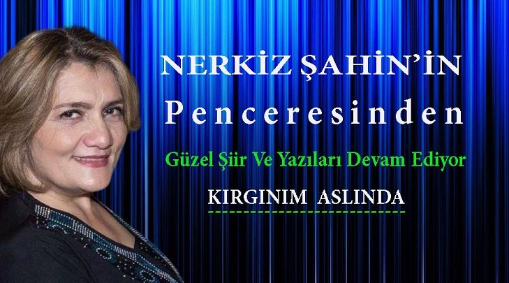 Nerkiz Şahin’in Penceresinden ” Kırgınım Aslında”