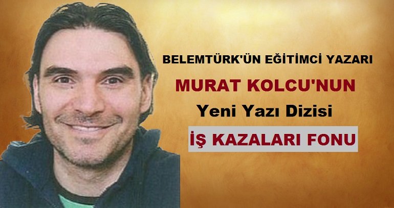 Belemtürk’ün Eğitimci Yazarı Murat Kolcu’nun Yeni Yazı Dizisi ” İş Kazaları Fonu “