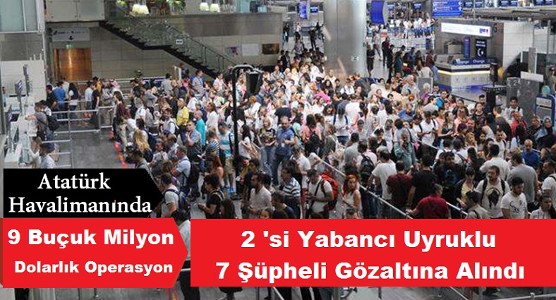 Atatürk Havalimanı’nda 9 buçuk milyon dolarlık operasyon: 7 gözaltı