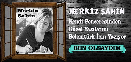 Nerkiz Şahin’in Penceresinden ” Ben Olsaydım “