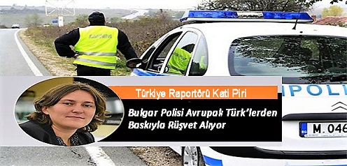Avrupa Parlamentosu Türkiye Raportörü Piri, ” Bulgar Polisi Avrupalı Türk’lerden Baskıyla Rüşvet Alıyor”
