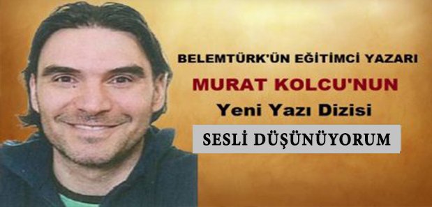 Belemtürk’ün Eğitimci Yazarı Murat Kolcu’nun Yeni Yazı Dizisi ” Sesli Düşünüyorum “
