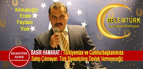 Basir Hamarat : Türkiyemize ve Cumhurbaşkanımıza Sahip Çıkmayan Türk Siyasetçilere Destek Vermeyeceğiz