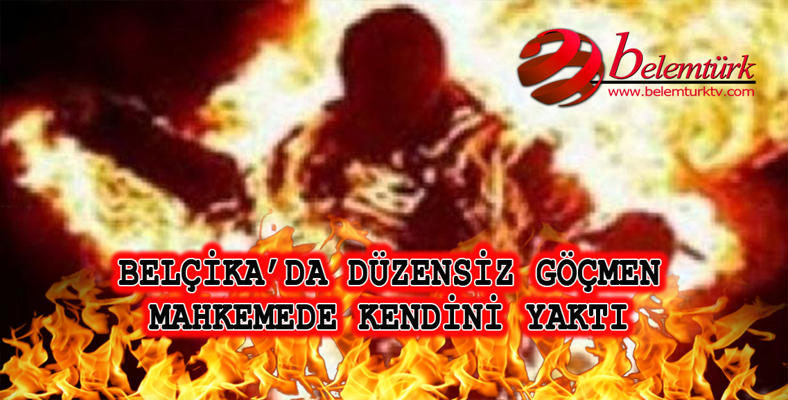 Belçika’da Düzensiz Göçmen Mahkemede Kendini Yaktı
