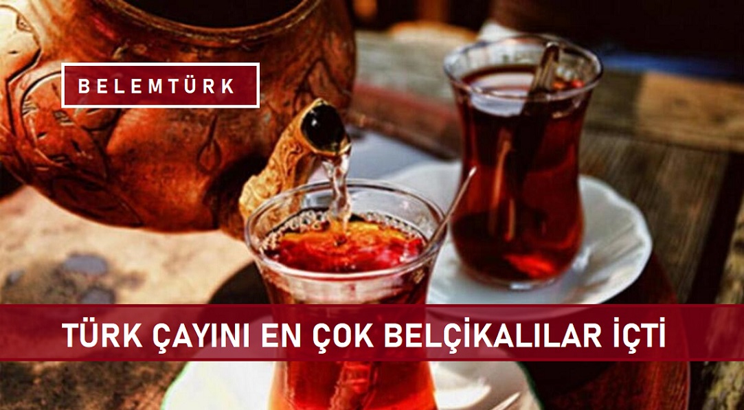 TÜRK ÇAYINI EN ÇOK BELÇİKALILAR İÇTİ