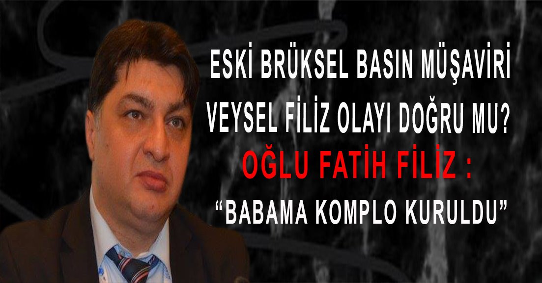 Eski Brüksel Basın Müşaviri Veysel Filiz olayı doğru mu? Oğlu Fatih Filiz : “Babama Komplo Kuruldu”