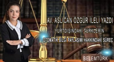 Av. Aslıcan Özgür İleli Yazdı ” Yurtdışındaki Türklerin Otomatik Bilgi Paylaşımı Hakkındaki Süreç”
