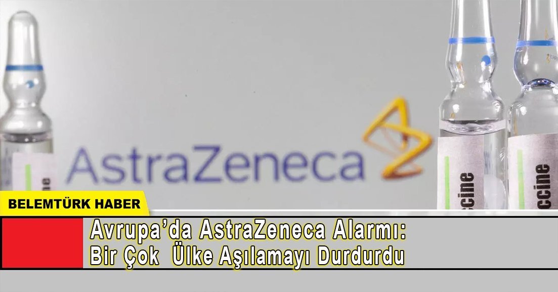 Avrupa’da AstraZeneca alarmı: Birçok ülke aşılamayı durdurdu