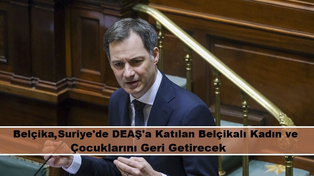 Belçika Başbakanı “Suriye’ye giderek terör örgütü DEAŞ’a katılan Belçikalı kadınları ve çocuklarını geri getireceğiz”