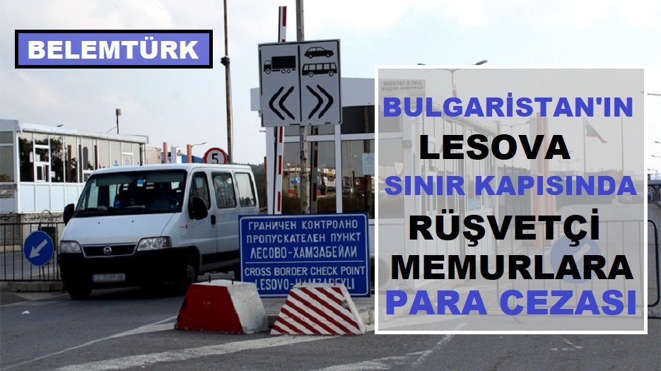 Bulgaristan’ın Lesovo sınır kapısında rüşvetçi memurlara para cezası.