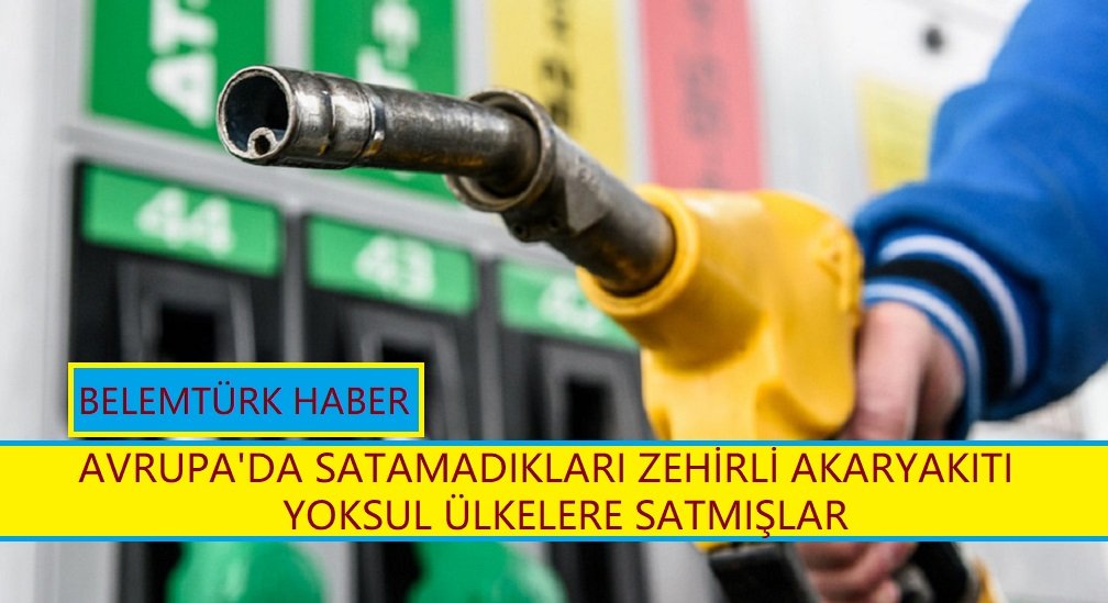 Avrupa’da satamadıkları zehirli akaryakıtı yoksul ülkelere sattılar