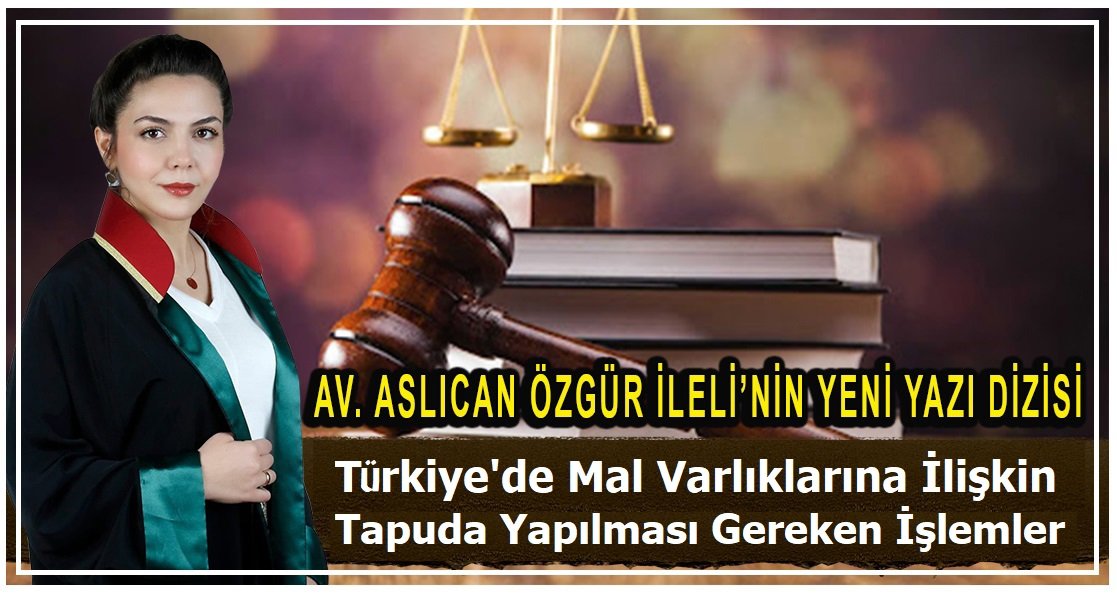Av. Aslıcan Özgür İleli Yazdı ” Türkiye’de miras kalan malvarlıklarına ilişkin tapuda yapılması gereken işlemler