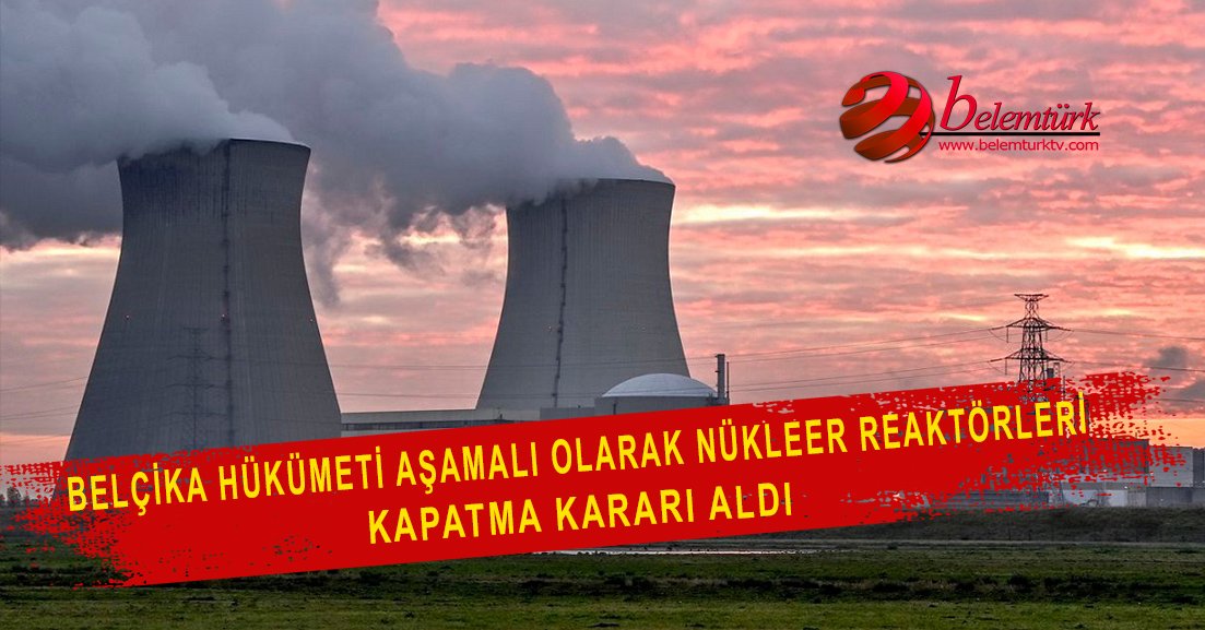 Belçika hükümeti aşamalı olarak nükleer reaktörleri kapatma kararı aldı