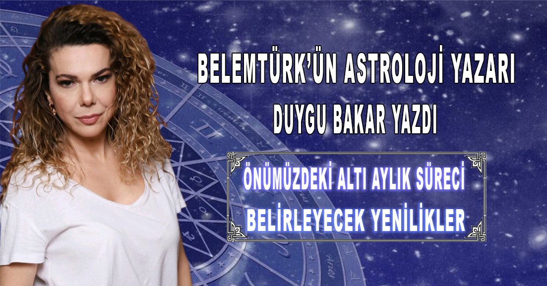 Astroloji uzmanı Duygu Bakar yazdı ” Önümüzdeki altı aylık süreci belirleyecek yenilikler”