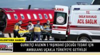Türk ailenin 5 yaşındaki çocuğu tedavi için ambulans uçakla Türkiye’ye getirildi.