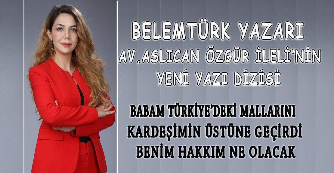 Av. Aslıcan Özgür İleli Yazdı’Babam Türkiye’deki mallarını kardeşimin üstüne geçirdi benim hakkım ne olacak