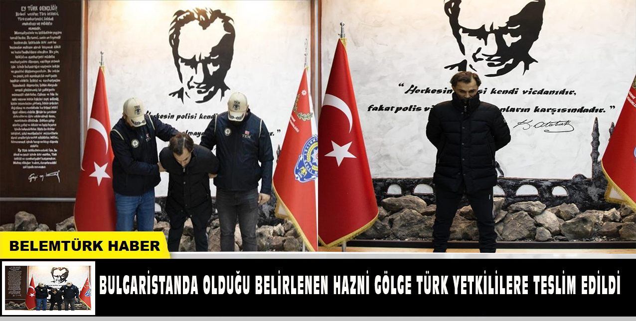 Bulgaristan’da olduğu belirlenen Hazni Gölge, Türk yetkililere teslim edildi.