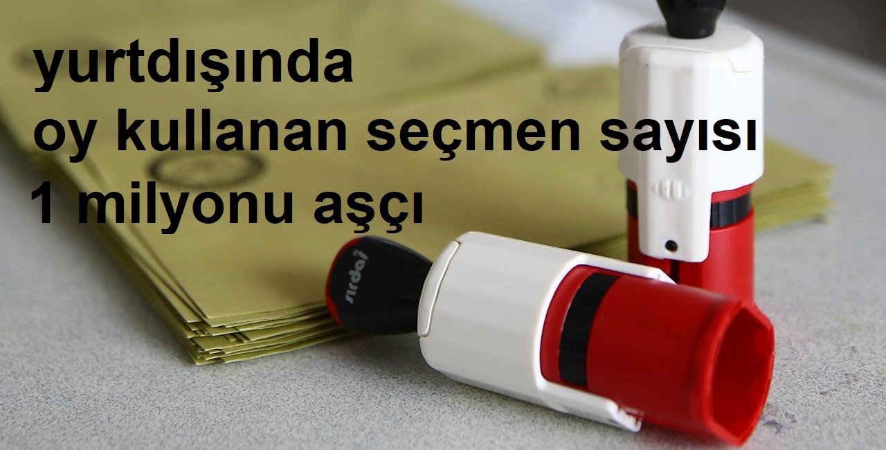 Yurt dışında 14 Mayıs seçimleri için oy kullanan seçmen sayısı 1 milyonu aştı