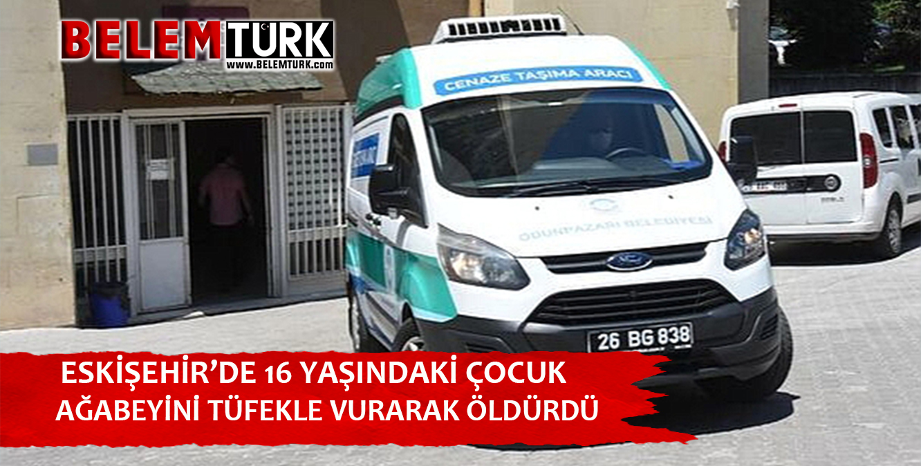 Eskişehir’de 16 yaşındaki çocuk ağabeyini tüfekle vurarak öldürdü