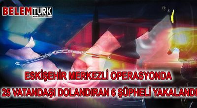Eskişehir merkezli operasyonda 25 vatandaşı dolandıran 1’i kadın 5 şüpheli yakalandı