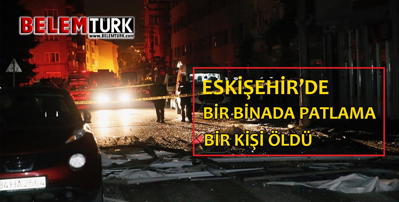 Eskişehir’de bir binada patlamada : 1 kişi hayatını kaybetti