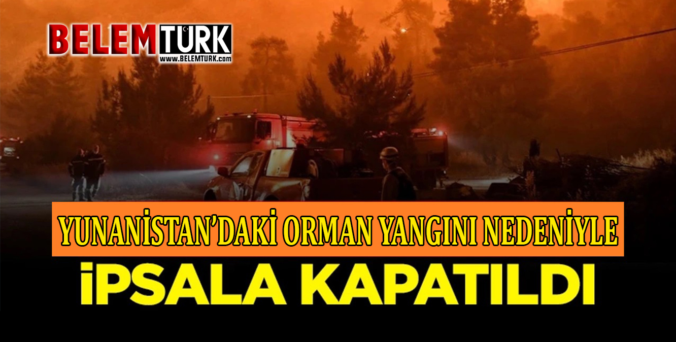 Yunanistan’daki orman yangını nedeniyle İpsala Sınır Kapısı geçişlere kapatıldı