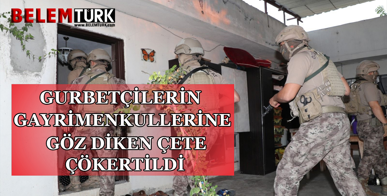 Gurbetçilerin gayrimenkullerine göz diken büyük çete çökertildi