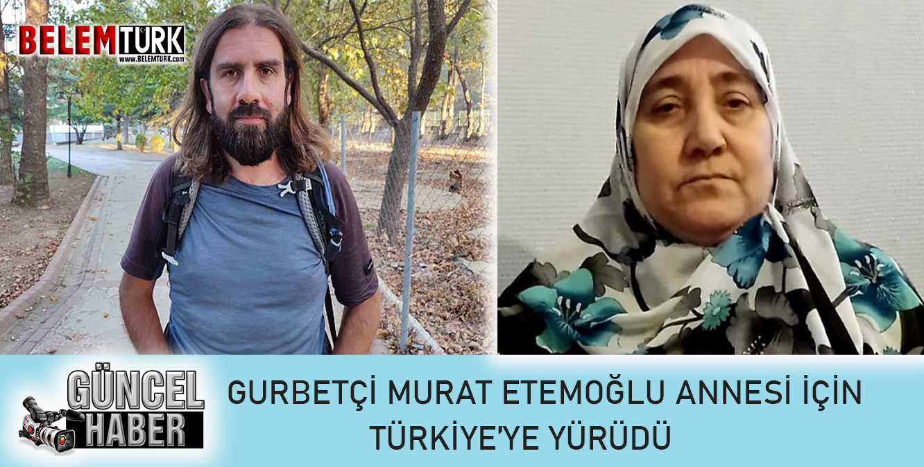 Gurbetçi Murat Etemoğlu, annesinin anısını yaşatmak için yürüyerek Türkiye’ye ulaştı