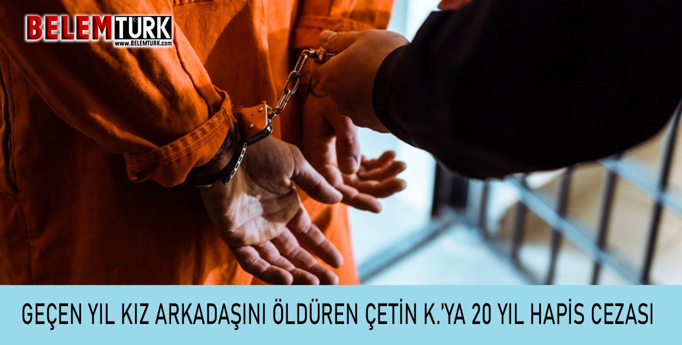 Geçen yıl kız arkadaşını öldüren Çetin K. 20 yıl hapis cezasına çarptırıldı
