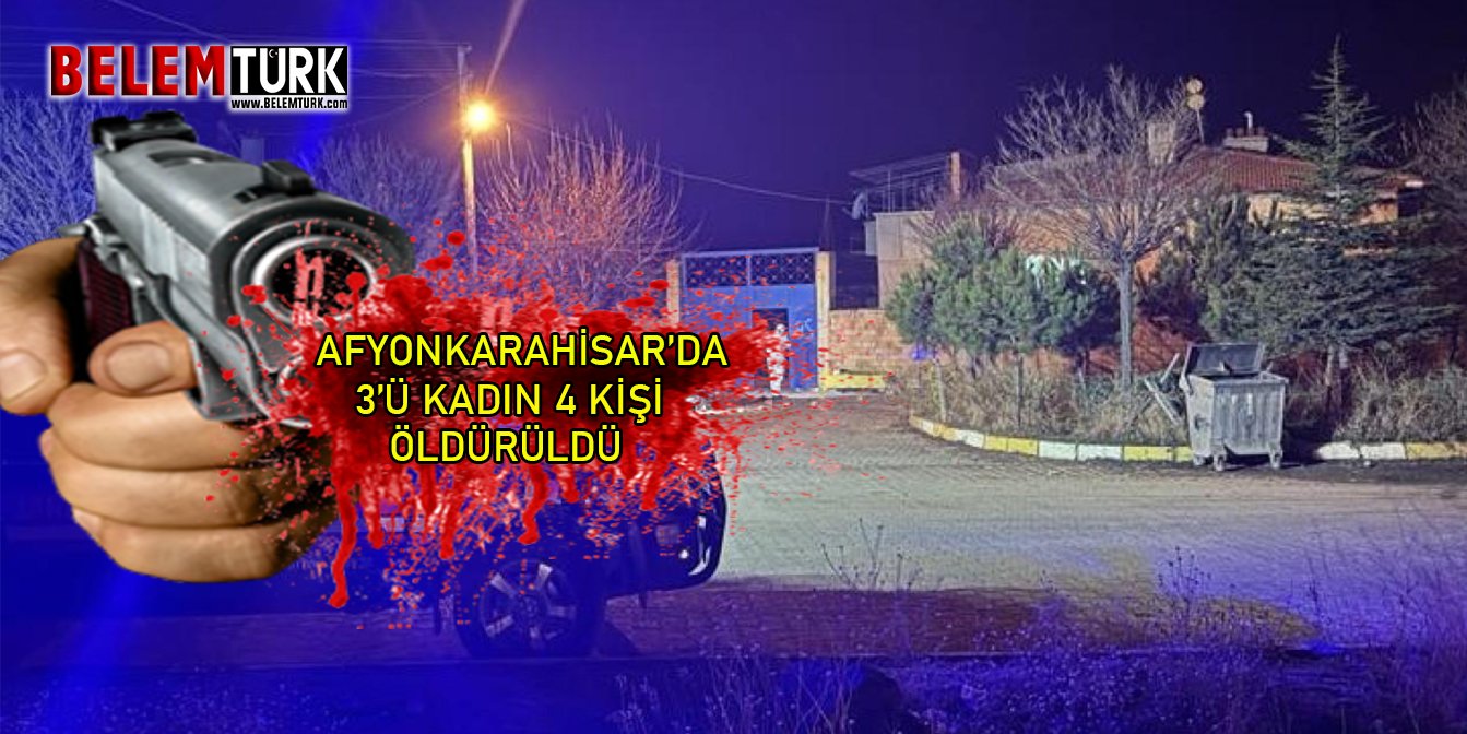 Afyonkarahisar’da 3’ü kadın 4 kişi evde silahla vurularak öldürüldü