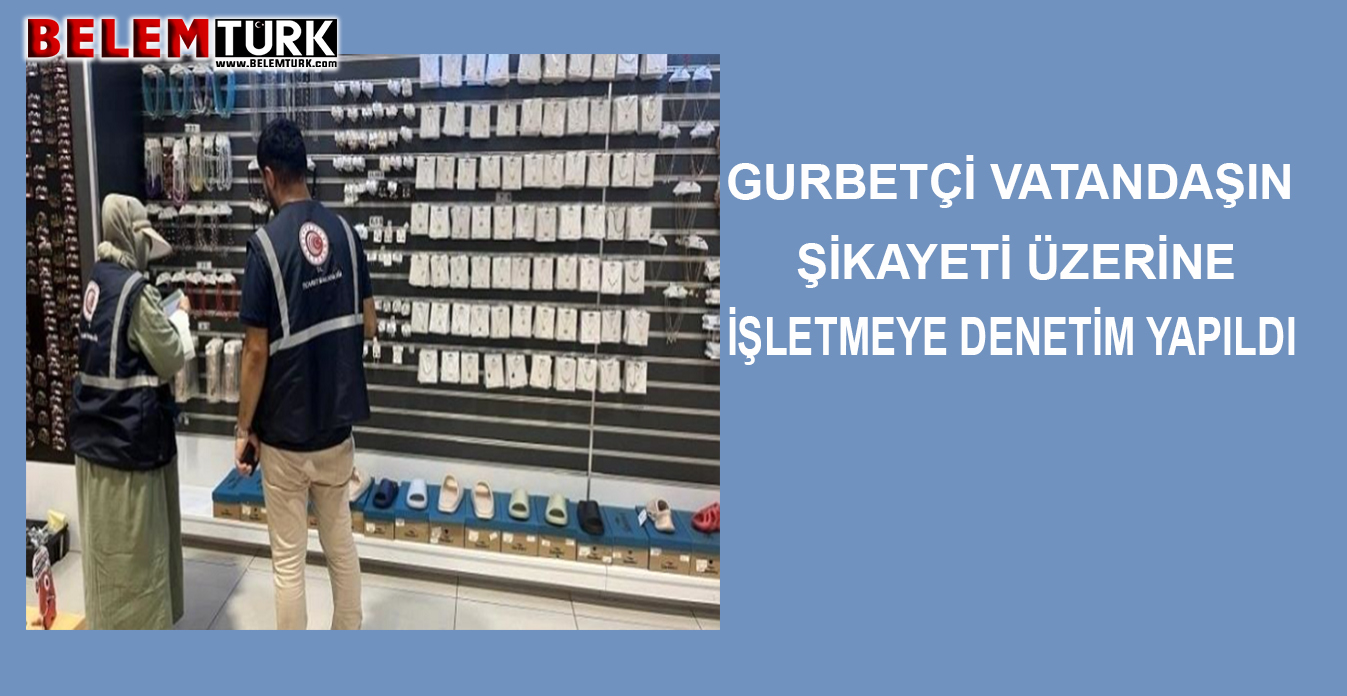 Gurbetçi vatandaşın şikayeti üzerine işletmeye denetim yapıldı