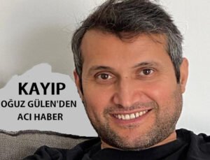 Kayıp 38 yaşındaki gurbetçi Oğuz Gülen’den acı haber