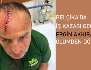Belçika’da iş kazası geçiren Ergin Akkıran ölümden döndü