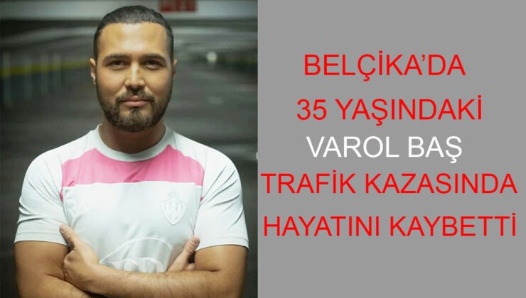 Belçika’da trafik kazasında 35 yaşındaki Varol Baş hayatını kaybetti