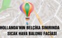 Hollanda’nın Belçika sınırında balon faciası